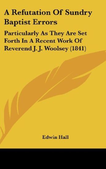 A Refutation Of Sundry Baptist Errors: Particularly As They Are Set Forth In A Recent Work Of Reverend J. J. Woolsey (1841)