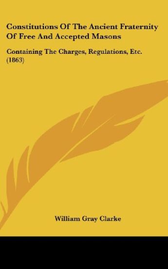 Constitutions Of The Ancient Fraternity Of Free And Accepted Masons: Containing The Charges, Regulations, Etc. (1863)