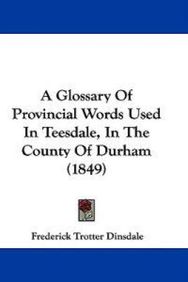 A Glossary Of Provincial Words Used In Teesdale, In The County Of Durham (1849)