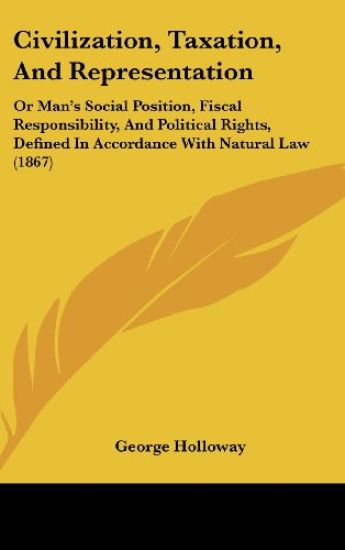 Civilization, Taxation, And Representation: Or Man's Social Position, Fiscal Responsibility, And Political Rights, Defined In Accordance With Natural