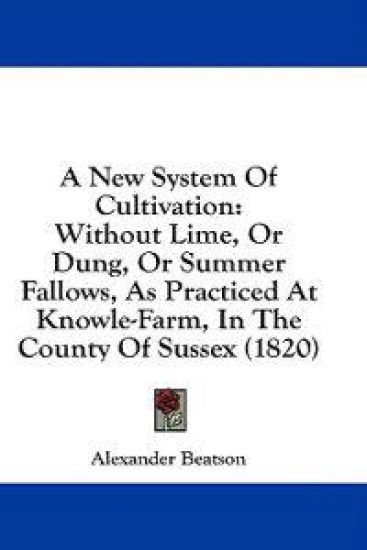 A New System Of Cultivation: Without Lime, Or Dung, Or Summer Fallows, As Practiced At Knowle-Farm, In The County Of Sussex (1820)