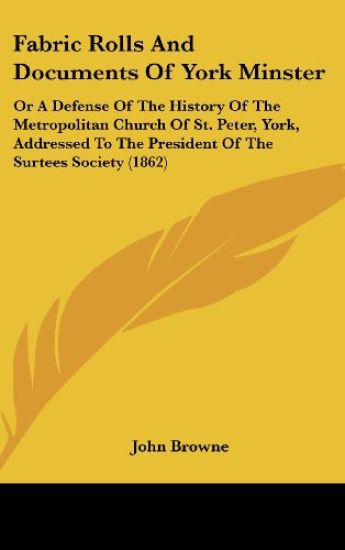 Fabric Rolls And Documents Of York Minster: Or A Defense Of The History Of The Metropolitan Church Of St. Peter, York, Addressed To The President Of T