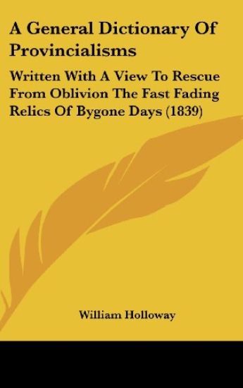 A General Dictionary Of Provincialisms: Written With A View To Rescue From Oblivion The Fast Fading Relics Of Bygone Days (1839)