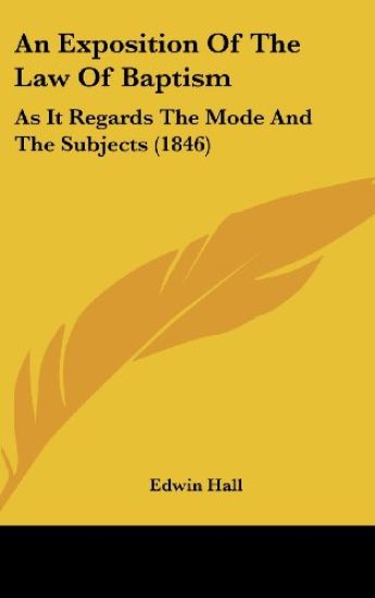 An Exposition Of The Law Of Baptism: As It Regards The Mode And The Subjects (1846)