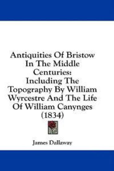 Antiquities Of Bristow In The Middle Centuries: Including The Topography By William Wyrcestre And The Life Of William Canynges (1834)