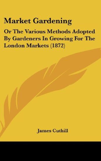 Market Gardening: Or The Various Methods Adopted By Gardeners In Growing For The London Markets (1872)