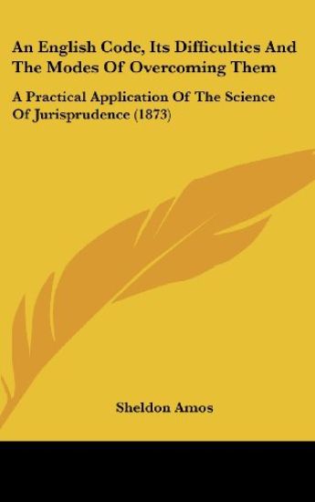 An English Code, Its Difficulties And The Modes Of Overcoming Them: A Practical Application Of The Science Of Jurisprudence (1873)