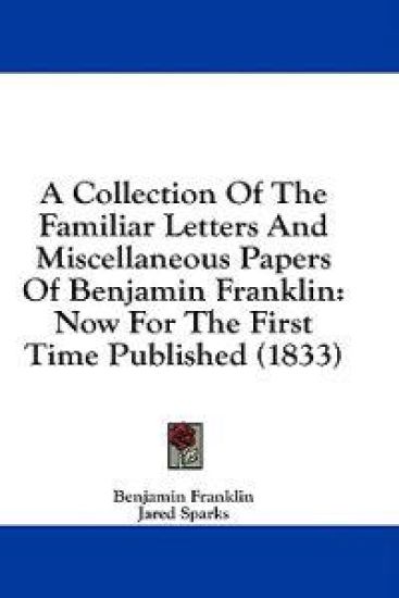 A Collection Of The Familiar Letters And Miscellaneous Papers Of Benjamin Franklin: Now For The First Time Published (1833)