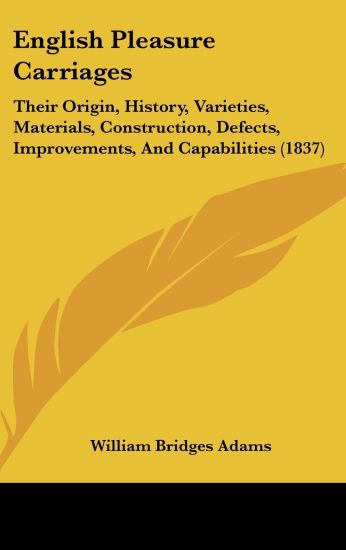English Pleasure Carriages: Their Origin, History, Varieties, Materials, Construction, Defects, Improvements, And Capabilities (1837)