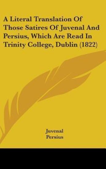 A Literal Translation Of Those Satires Of Juvenal And Persius, Which Are Read In Trinity College, Dublin (1822)