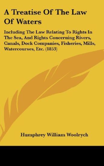 A Treatise Of The Law Of Waters: Including The Law Relating To Rights In The Sea, And Rights Concerning Rivers, Canals, Dock Companies, Fisheries, Mil
