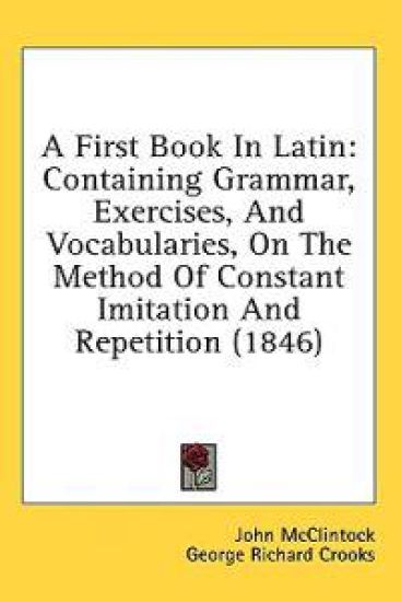 A First Book In Latin: Containing Grammar, Exercises, And Vocabularies, On The Method Of Constant Imitation And Repetition (1846)