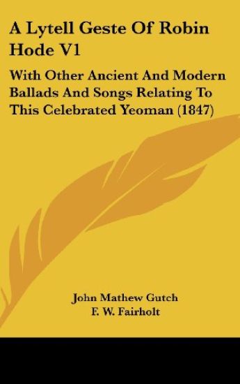 A Lytell Geste Of Robin Hode V1: With Other Ancient And Modern Ballads And Songs Relating To This Celebrated Yeoman (1847)