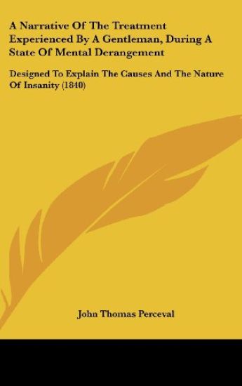 A Narrative Of The Treatment Experienced By A Gentleman, During A State Of Mental Derangement: Designed To Explain The Causes And The Nature Of Insani