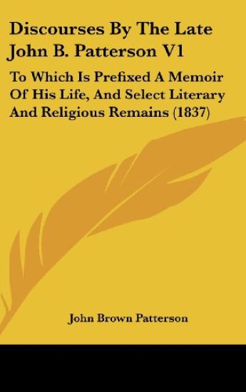 Discourses By The Late John B. Patterson V1: To Which Is Prefixed A Memoir Of His Life, And Select Literary And Religious Remains (1837)