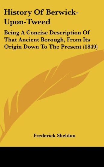 History Of Berwick-Upon-Tweed: Being A Concise Description Of That Ancient Borough, From Its Origin Down To The Present (1849)