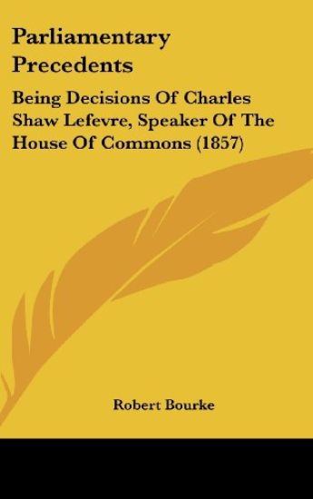Parliamentary Precedents: Being Decisions Of Charles Shaw Lefevre, Speaker Of The House Of Commons (1857)