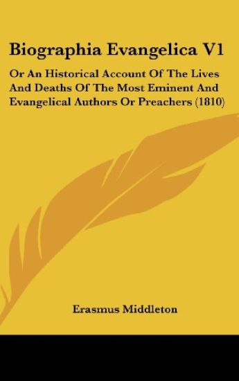 Biographia Evangelica V1: Or An Historical Account Of The Lives And Deaths Of The Most Eminent And Evangelical Authors Or Preachers (1810)