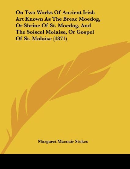 On Two Works of Ancient Irish Art Known As the Breac Moedog, or Shrine of St. Moedog, and the Soiscel Molaise, or Gospel of St. Molaise