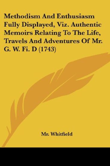 Methodism And Enthusiasm Fully Displayed, Viz. Authentic Memoirs Relating To The Life, Travels And Adventures Of Mr. G. W. Fi. D (1743)