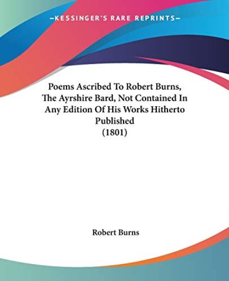 Poems Ascribed To Robert Burns, The Ayrshire Bard, Not Contained In Any Edition Of His Works Hitherto Published (1801)