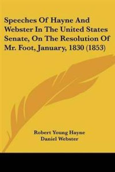Speeches Of Hayne And Webster In The United States Senate, On The Resolution Of Mr. Foot, January, 1830 (1853)