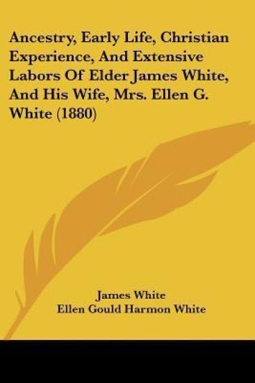 Ancestry, Early Life, Christian Experience, and Extensive Labors of Elder James White, and His Wife, Mrs. Ellen G. White
