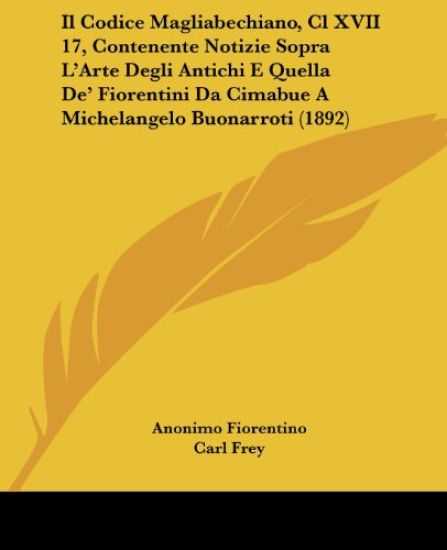 Il Codice Magliabechiano, Cl XVII 17, Contenente Notizie Sopra L'arte Degli Antichi E Quella De' Fiorentini Da Cimabue a Michelangelo Buonarroti