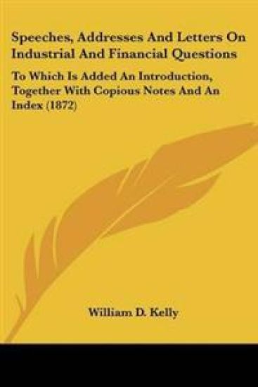 Speeches, Addresses And Letters On Industrial And Financial Questions