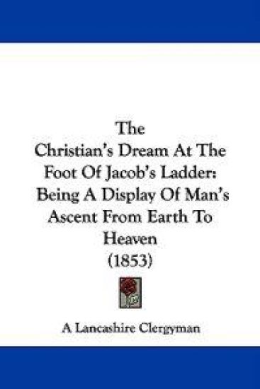 The Christian's Dream At The Foot Of Jacob's Ladder: Being A Display Of Man's Ascent From Earth To Heaven (1853)