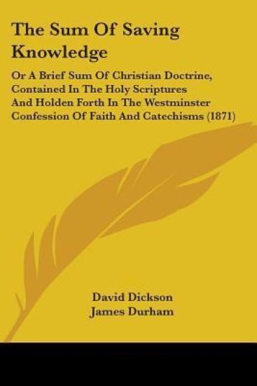 The Sum Of Saving Knowledge: Or A Brief Sum Of Christian Doctrine, Contained In The Holy Scriptures And Holden Forth In The Westminster Confession Of