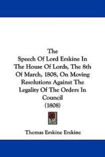 The Speech Of Lord Erskine In The House Of Lords, The 8th Of March, 1808, On Moving Resolutions Against The Legality Of The Orders In Council (1808)