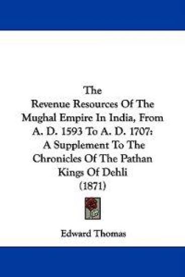 The Revenue Resources Of The Mughal Empire In India, From A. D. 1593 To A. D. 1707: A Supplement To The Chronicles Of The Pathan Kings Of Dehli (1871)