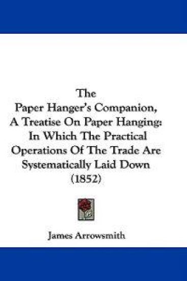 The Paper Hanger's Companion, A Treatise On Paper Hanging: In Which The Practical Operations Of The Trade Are Systematically Laid Down (1852)
