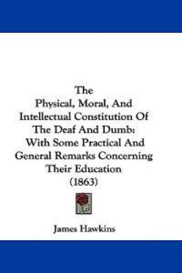 The Physical, Moral, And Intellectual Constitution Of The Deaf And Dumb: With Some Practical And General Remarks Concerning Their Education (1863)
