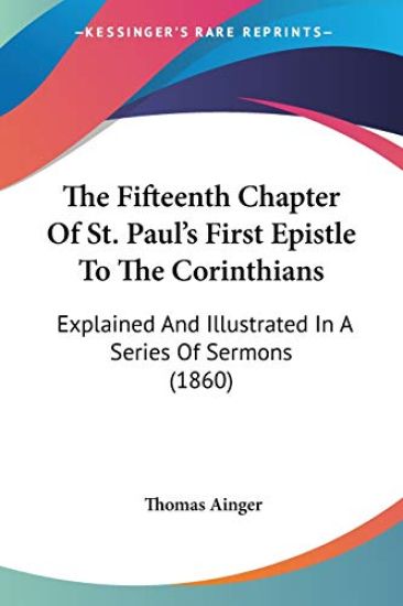 The Fifteenth Chapter Of St. Paul's First Epistle To The Corinthians: Explained And Illustrated In A Series Of Sermons (1860)