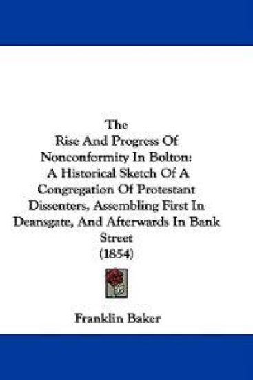 The Rise And Progress Of Nonconformity In Bolton: A Historical Sketch Of A Congregation Of Protestant Dissenters, Assembling First In Deansgate, And A