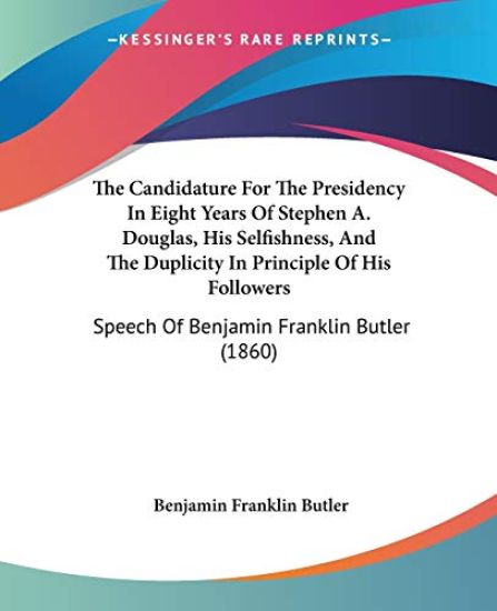 The Candidature For The Presidency In Eight Years Of Stephen A. Douglas, His Selfishness, And The Duplicity In Principle Of His Followers: Speech Of B