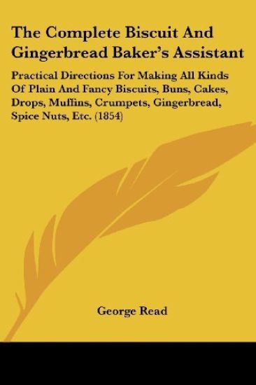 The Complete Biscuit And Gingerbread Baker's Assistant: Practical Directions For Making All Kinds Of Plain And Fancy Biscuits, Buns, Cakes, Drops, Muf