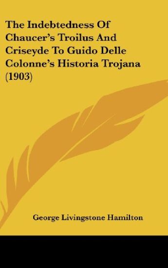 The Indebtedness of Chaucer's Troilus and Criseyde to Guido Delle Colonne's Historia Trojana