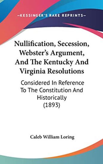 Nullification, Secession, Webster's Argument, and the Kentucky and Virginia Resolutions