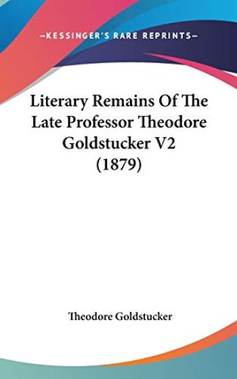 Literary Remains of the Late Professor Theodore Goldstucker