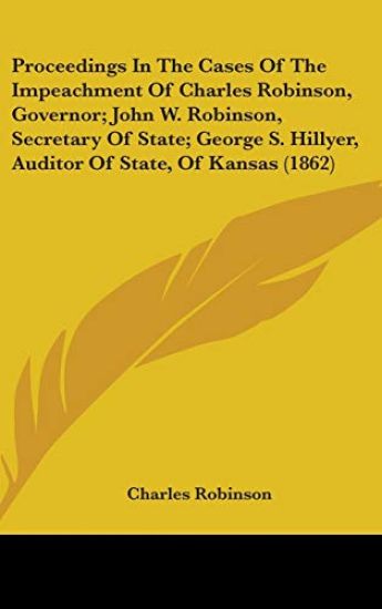 Proceedings In The Cases Of The Impeachment Of Charles Robinson, Governor; John W. Robinson, Secretary Of State; George S. Hillyer, Auditor Of State, Of Kansas (1862)