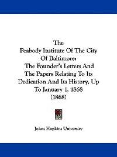 The Peabody Institute Of The City Of Baltimore: The Founder's Letters And The Papers Relating To Its Dedication And Its History, Up To January 1, 1868