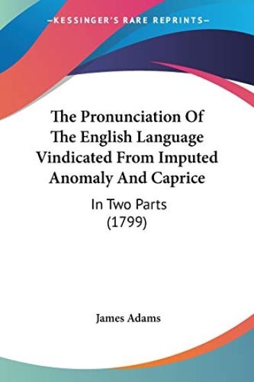 The Pronunciation Of The English Language Vindicated From Imputed Anomaly And Caprice: In Two Parts (1799)