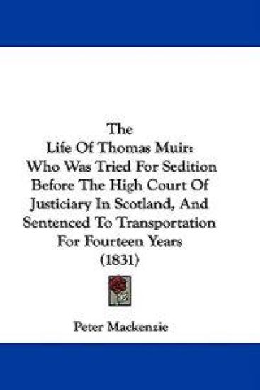 The Life Of Thomas Muir: Who Was Tried For Sedition Before The High Court Of Justiciary In Scotland, And Sentenced To Transportation For Fourteen Year