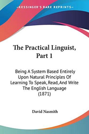 The Practical Linguist, Part 1: Being A System Based Entirely Upon Natural Principles Of Learning To Speak, Read, And Write The English Language (1871