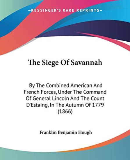 The Siege Of Savannah: By The Combined American And French Forces, Under The Command Of General Lincoln And The Count D'Estaing, In The Autumn Of 1779