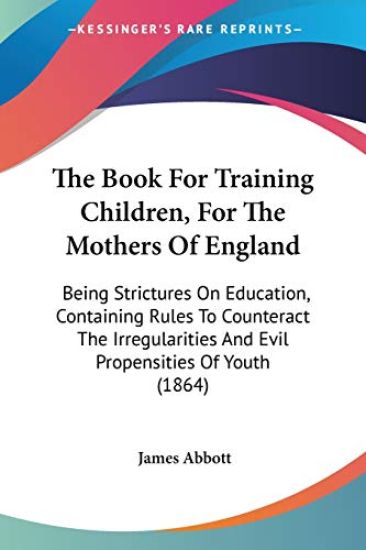 The Book For Training Children, For The Mothers Of England: Being Strictures On Education, Containing Rules To Counteract The Irregularities And Evil