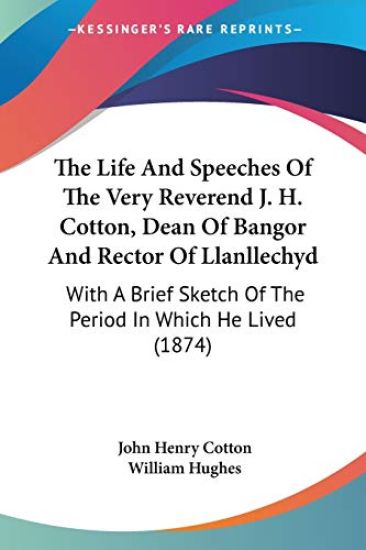 The Life And Speeches Of The Very Reverend J. H. Cotton, Dean Of Bangor And Rector Of Llanllechyd: With A Brief Sketch Of The Period In Which He Lived